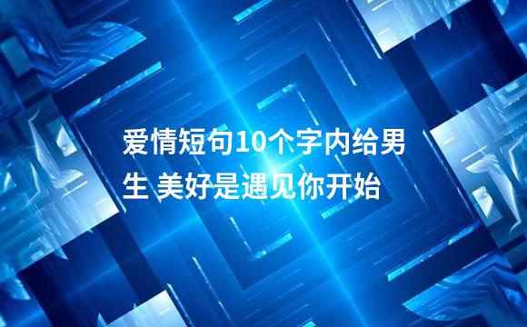 爱情短句10个字内给男生 美好是遇见你开始